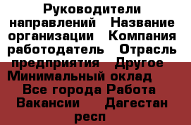 Руководители направлений › Название организации ­ Компания-работодатель › Отрасль предприятия ­ Другое › Минимальный оклад ­ 1 - Все города Работа » Вакансии   . Дагестан респ.